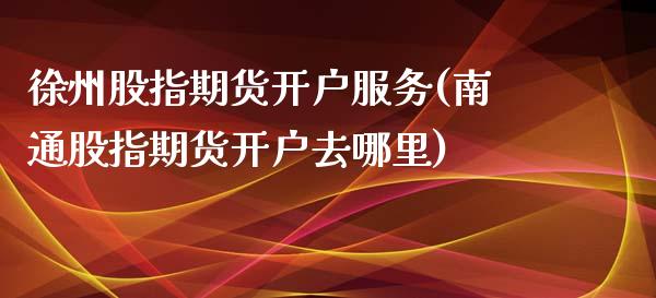 徐州股指期货开户服务(南通股指期货开户去哪里)