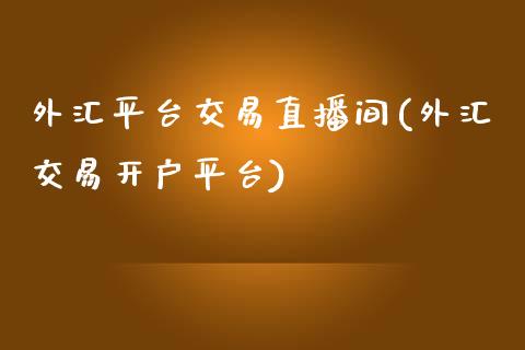 外汇平台交易直播间(外汇交易开户平台)