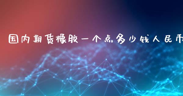 国内期货橡胶一个点多少钱人民币