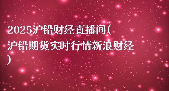 2025沪铅财经直播间(沪铅期货实时行情新浪财经)