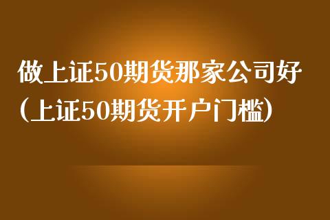 做上证50期货那家公司好(上证50期货开户门槛)