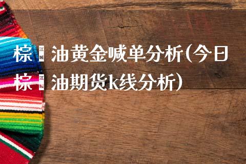 棕榈油黄金喊单分析(今日棕榈油期货k线分析)