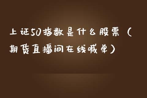 上证50指数是什么股票（期货直播间在线喊单）