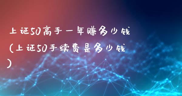 上证50高手一年赚多少钱(上证50手续费是多少钱)