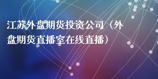 江苏外盘期货投资公司（外盘期货直播室在线直播）