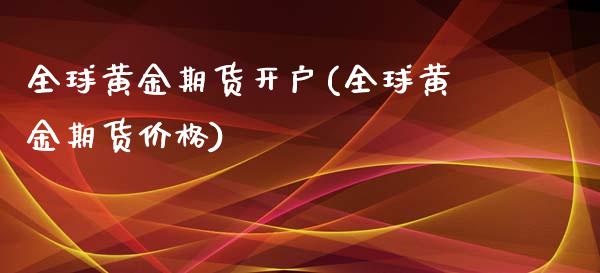 全球黄金期货开户(全球黄金期货价格)