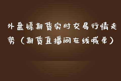 外盘镍期货实时交易行情走势（期货直播间在线喊单）