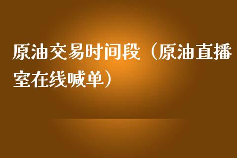 原油交易时间段（原油直播室在线喊单）