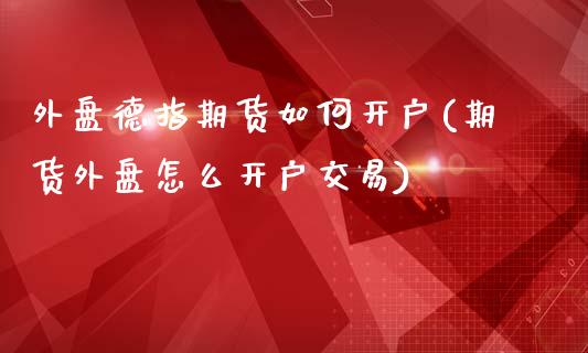 外盘德指期货如何开户(期货外盘怎么开户交易)