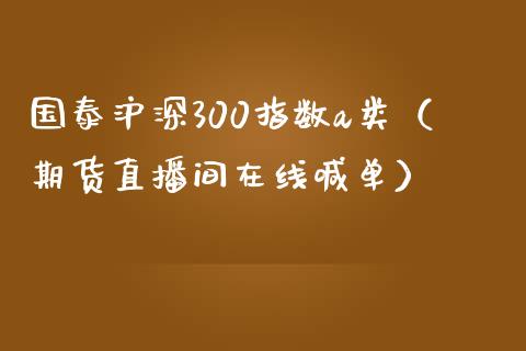 国泰沪深300指数a类（期货直播间在线喊单）