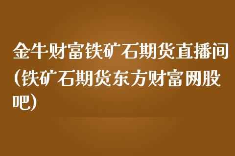 金牛财富铁矿石期货直播间(铁矿石期货东方财富网股吧)