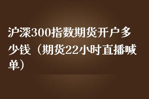 沪深300指数期货开户多少钱（期货22小时直播喊单）