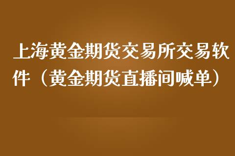 上海黄金期货交易所交易软件（黄金期货直播间喊单）