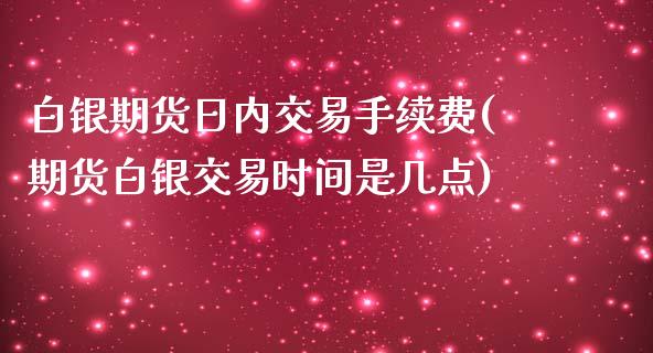 白银期货日内交易手续费(期货白银交易时间是几点)