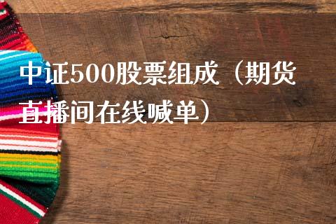 中证500股票组成（期货直播间在线喊单）