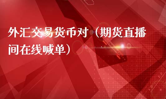 外汇交易货币对（期货直播间在线喊单）