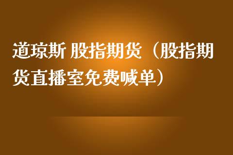 道琼斯 股指期货（股指期货直播室免费喊单）