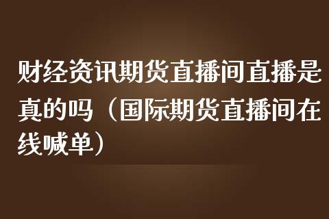 财经资讯期货直播间直播是真的吗（国际期货直播间在线喊单）