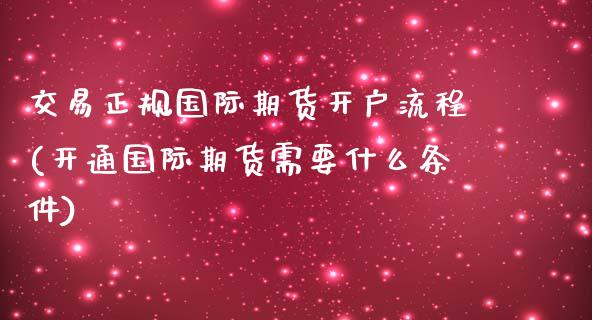 交易正规国际期货开户流程(开通国际期货需要什么条件)