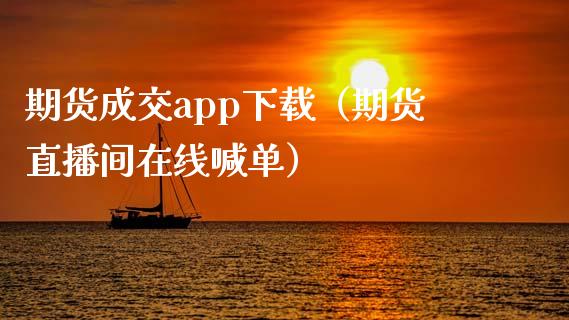 期货成交app下载（期货直播间在线喊单）