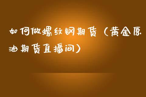 如何做螺纹钢期货（黄金原油期货直播间）