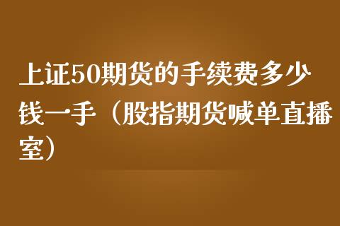 上证50期货的手续费多少钱一手（股指期货喊单直播室）