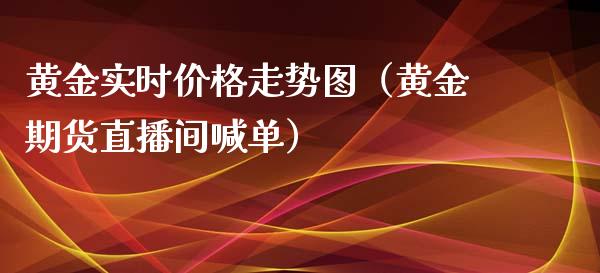 黄金实时价格走势图（黄金期货直播间喊单）