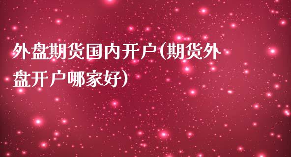 外盘期货国内开户(期货外盘开户哪家好)