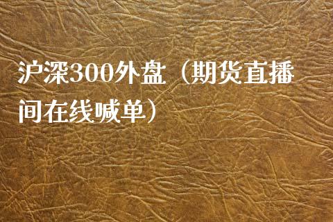 沪深300外盘（期货直播间在线喊单）