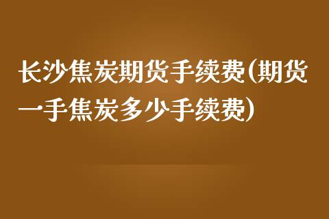 长沙焦炭期货手续费(期货一手焦炭多少手续费)