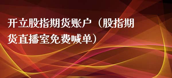 开立股指期货账户（股指期货直播室免费喊单）