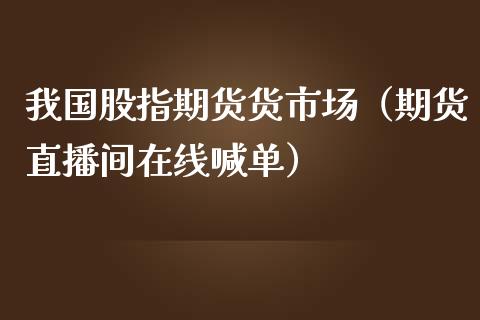 我国股指期货货市场（期货直播间在线喊单）