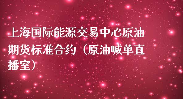 上海国际能源交易中心原油期货标准合约（原油喊单直播室）