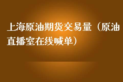 上海原油期货交易量（原油直播室在线喊单）