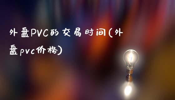 外盘PVC的交易时间(外盘pvc价格)