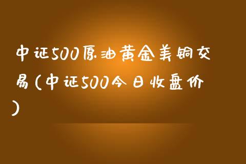 中证500原油黄金美铜交易(中证500今日收盘价)