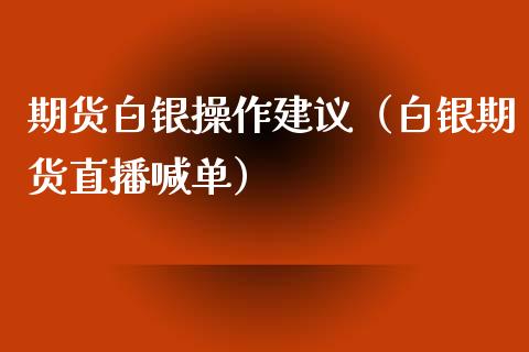 期货白银操作建议（白银期货直播喊单）