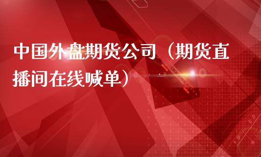 中国外盘期货公司（期货直播间在线喊单）