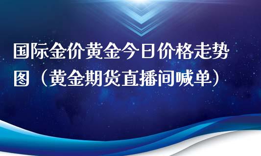 国际金价黄金今日价格走势图（黄金期货直播间喊单）