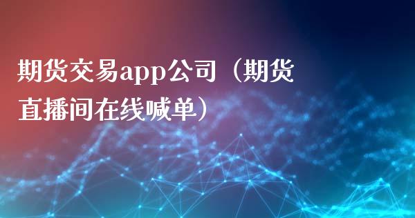 期货交易app公司（期货直播间在线喊单）