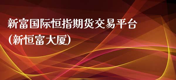 新富国际恒指期货交易平台(新恒富大厦)