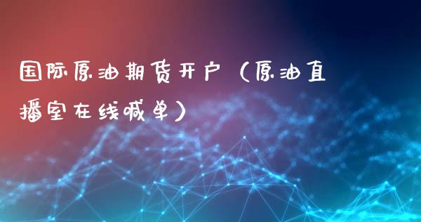 国际原油期货开户（原油直播室在线喊单）