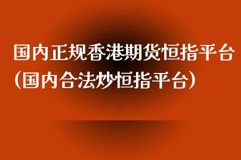 国内正规香港期货恒指平台(国内合法炒恒指平台)