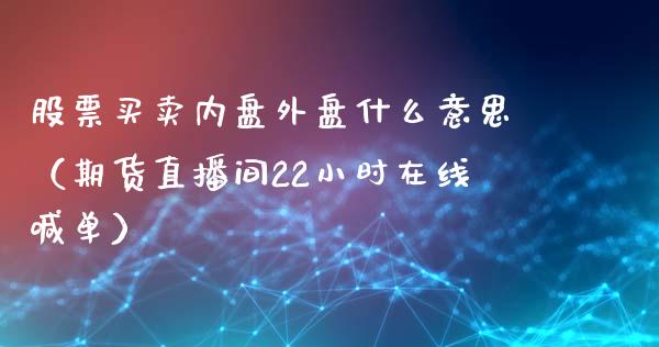 股票买卖内盘外盘什么意思（期货直播间22小时在线喊单）