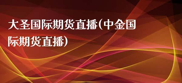 大圣国际期货直播(中金国际期货直播)