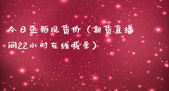 今日豆粕现货价（期货直播间22小时在线喊单）