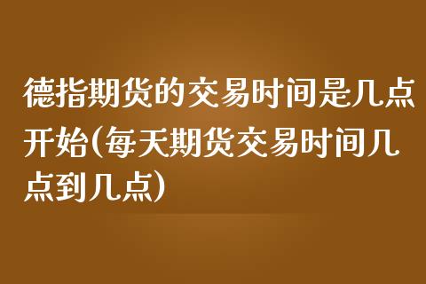 德指期货的交易时间是几点开始(每天期货交易时间几点到几点)