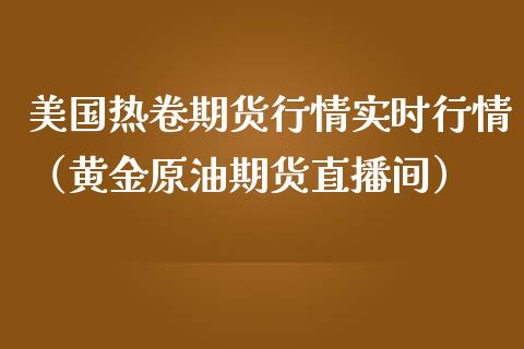 美国热卷期货行情实时行情（黄金原油期货直播间）