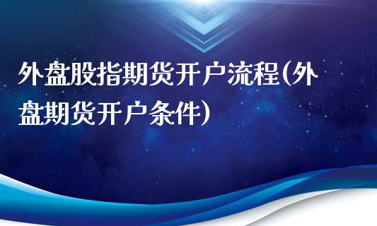 外盘股指期货开户流程(外盘期货开户条件)