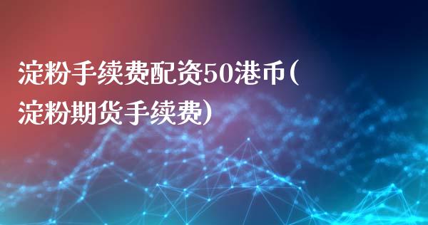 淀粉手续费配资50港币(淀粉期货手续费)